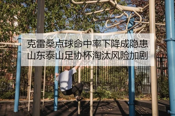克雷桑点球命中率下降成隐患 山东泰山足协杯淘汰风险加剧
