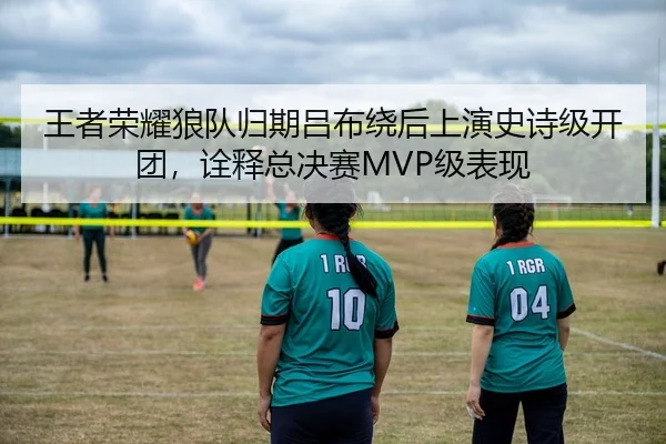 王者荣耀狼队归期吕布绕后上演史诗级开团，诠释总决赛MVP级表现